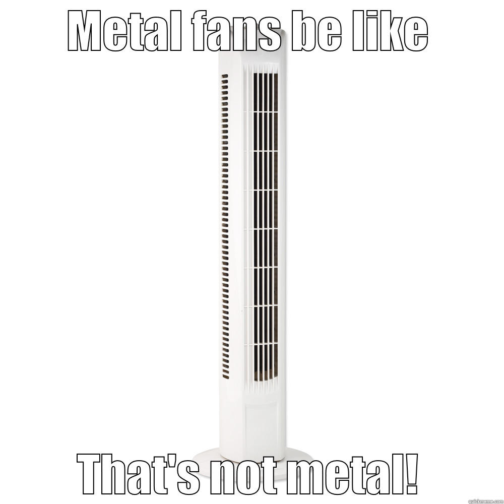 Metal fans - METAL FANS BE LIKE THAT'S NOT METAL! Misc