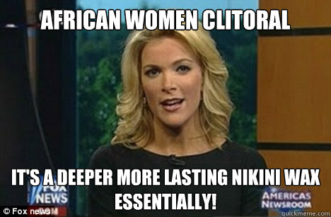 african women clitoral castration It's a deeper more lasting nikini wax
Essentially!  Megyn Kelly