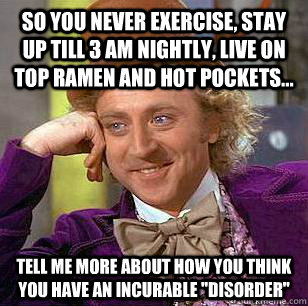 So you never exercise, stay up till 3 AM nightly, live on Top ramen and hot pockets... Tell me more about how you think you have an incurable 