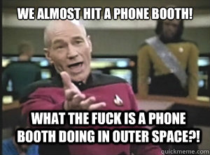 We almost hit a phone booth! What the fuck is a phone booth doing in outer space?!  Annoyed Picard