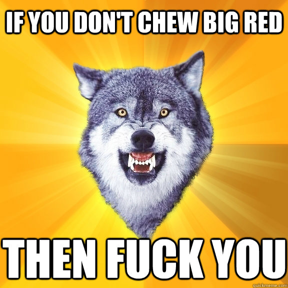 If you don't chew big red then fuck you  Courage Wolf