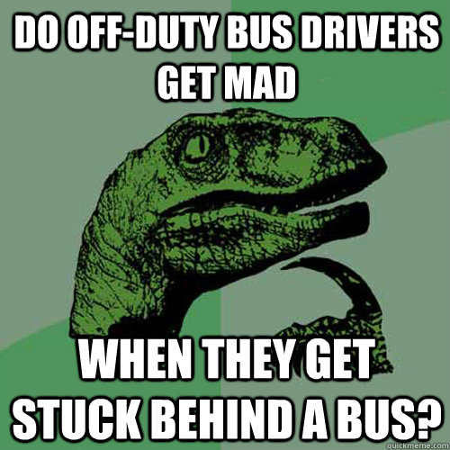 Do off-duty bus drivers get mad When they get stuck behind a bus? - Do off-duty bus drivers get mad When they get stuck behind a bus?  Philosoraptor