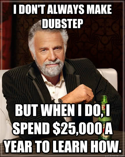 I don't always make dubstep but when I do, I spend $25,000 a year to learn how.  The Most Interesting Man In The World