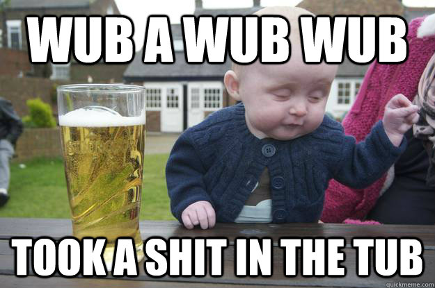 wub a wub wub took a shit in the tub  drunk baby