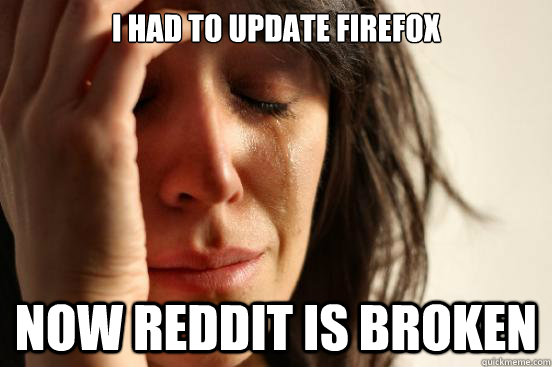 I had to update Firefox Now reddit is broken  First World Problems