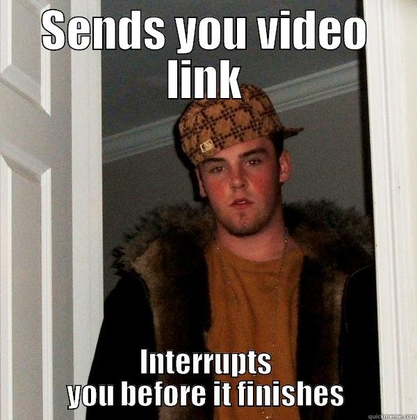 SENDS YOU VIDEO LINK INTERRUPTS YOU BEFORE IT FINISHES Scumbag Steve