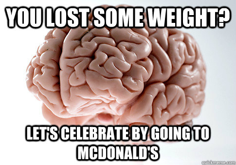 YOU LOST SOME WEIGHT? LET'S CELEBRATE BY GOING TO MCDONALD'S - YOU LOST SOME WEIGHT? LET'S CELEBRATE BY GOING TO MCDONALD'S  Scumbag Brain