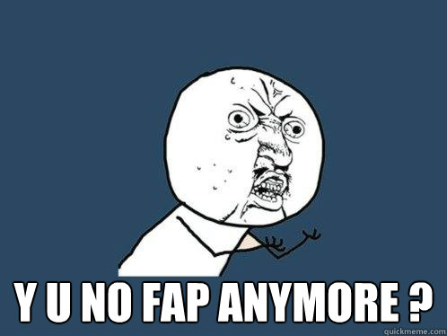  y u no fap anymore ?  Y U No