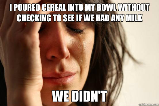 I poured cereal into my bowl without checking to see if we had any milk we didn't  First World Problems