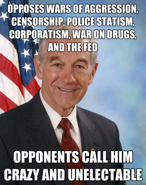 Opposes wars of aggression, censorship, police statism, corporatism, war on drugs, and the Fed Opponents call him crazy and unelectable  Ron Paul