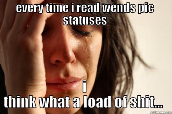 EVERY TIME I READ WENDS PIC STATUSES I THINK WHAT A LOAD OF SHIT…  First World Problems