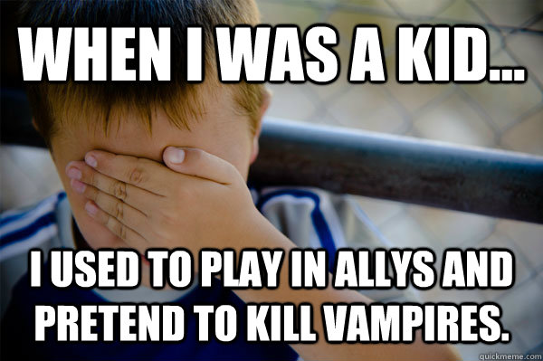 WHEN I WAS A KID... I used to play in allys and pretend to kill vampires.   Confession kid