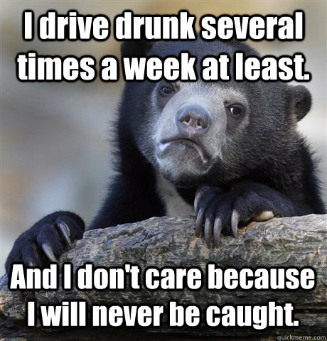 I drive drunk several times a week at least. And I don't care because I will never be caught. - I drive drunk several times a week at least. And I don't care because I will never be caught.  Confession Bear