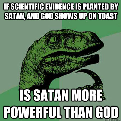 IF SCIENTIFIC EVIDENCE IS PLANTED BY SATAN, AND GOD SHOWS UP ON TOAST IS SATAN MORE POWERFUL THAN GOD  Philosoraptor