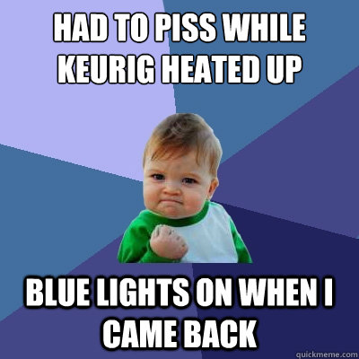 Had to Piss While keurig Heated Up Blue Lights on When I came back - Had to Piss While keurig Heated Up Blue Lights on When I came back  Success Kid