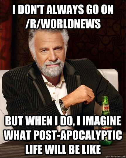 I don't always go on /r/worldnews but when I do, I imagine what post-apocalyptic life will be like  - I don't always go on /r/worldnews but when I do, I imagine what post-apocalyptic life will be like   The Most Interesting Man In The World