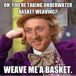 Oh, You're taking underwater basket weaving? Weave me a basket.  Creepy Wonka