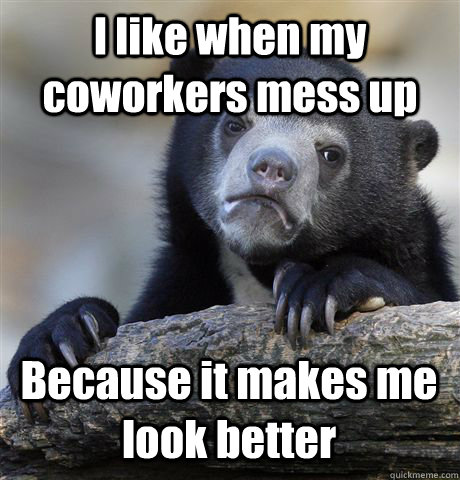 I like when my coworkers mess up Because it makes me look better  Confession Bear