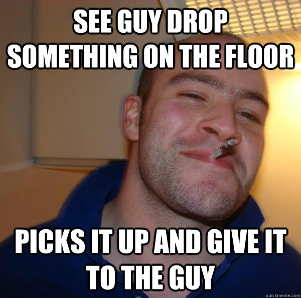 See guy drop something on the floor Picks it up and give it to the guy - See guy drop something on the floor Picks it up and give it to the guy  Misc