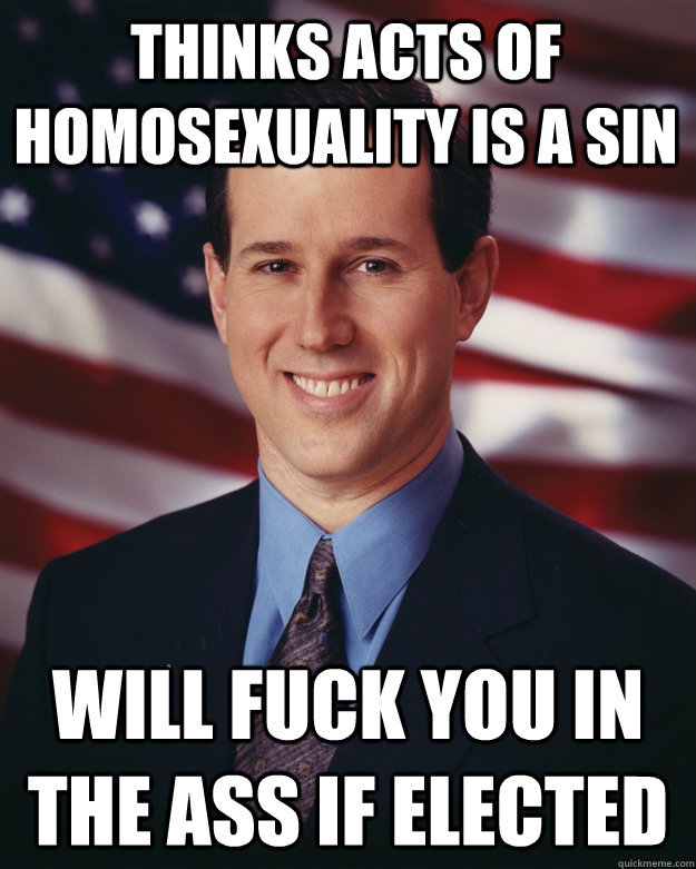 Thinks acts of homosexuality is a sin will fuck you in the ass if elected  Rick Santorum