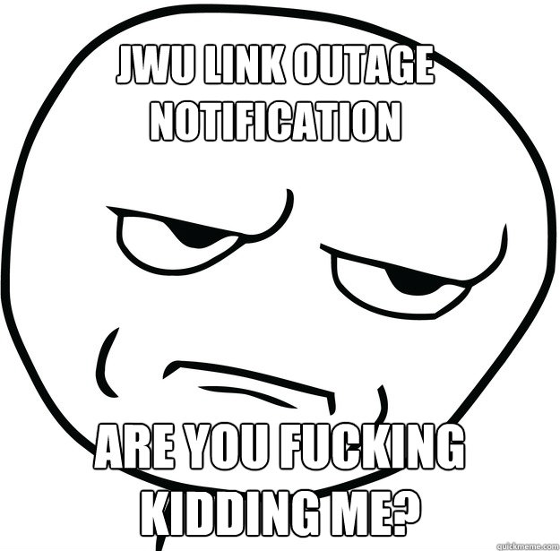 are you fucking kidding me? Jwu link outage notification  - are you fucking kidding me? Jwu link outage notification   Are you fucking kidding me