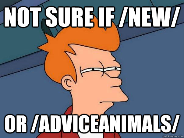 Not sure if /new/ or /adviceanimals/  Futurama Fry