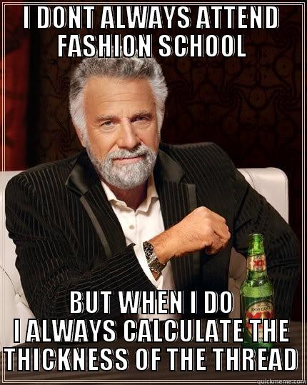 I DONT ALWAYS ATTEND FASHION SCHOOL BUT WHEN I DO I ALWAYS CALCULATE THE THICKNESS OF THE THREAD The Most Interesting Man In The World