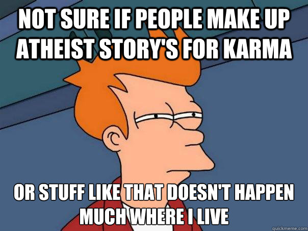 Not sure if people make up atheist story's for karma or stuff like that doesn't happen much where i live  Futurama Fry