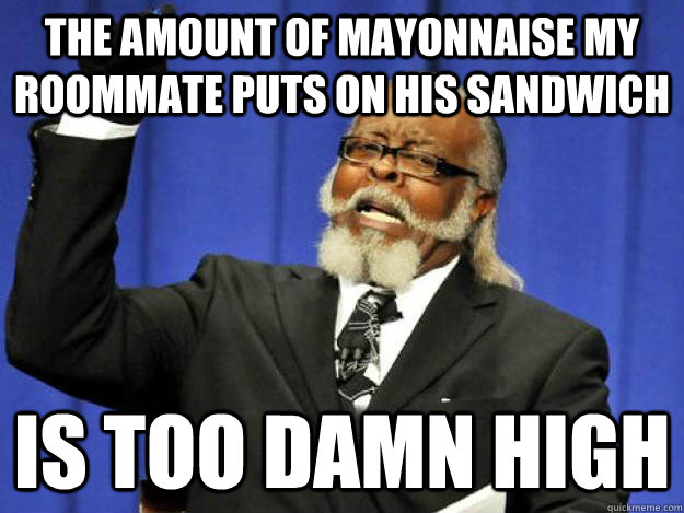 The amount of mayonnaise my roommate puts on his sandwich is too damn high - The amount of mayonnaise my roommate puts on his sandwich is too damn high  Toodamnhigh