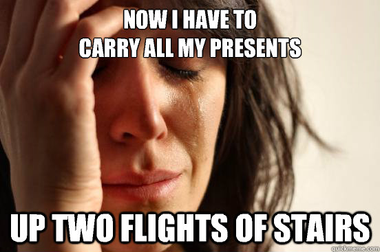 Now I have to 
carry all my presents Up two flights of stairs - Now I have to 
carry all my presents Up two flights of stairs  First World Problems