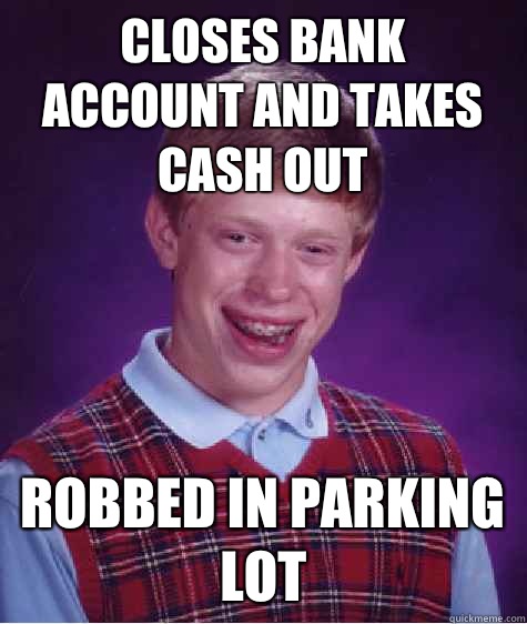 Closes bank account and takes cash out Robbed in parking lot   Bad Luck Brian