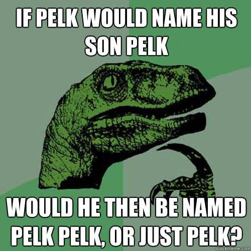 If Pelk would name his son Pelk Would he then be named Pelk Pelk, or just Pelk? - If Pelk would name his son Pelk Would he then be named Pelk Pelk, or just Pelk?  Philosoraptor