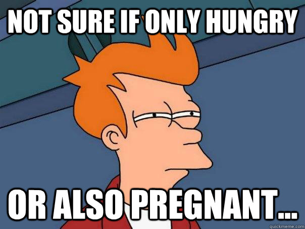 Not sure if only hungry or also pregnant...  Futurama Fry