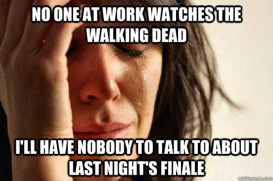 No one at work watches the walking dead I'll have nobody to talk to about last night's finale  First World Problems