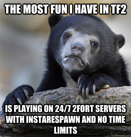 The most fun I have in TF2 is playing on 24/7 2Fort servers with instarespawn and no time limits  Confession Bear