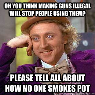 Oh you think making guns illegal will stop people using them? Please tell all about how no one smokes pot - Oh you think making guns illegal will stop people using them? Please tell all about how no one smokes pot  Condescending Wonka