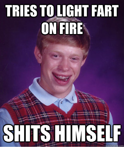 Tries to light fart on fire shits himself - Tries to light fart on fire shits himself  Bad Luck Brian