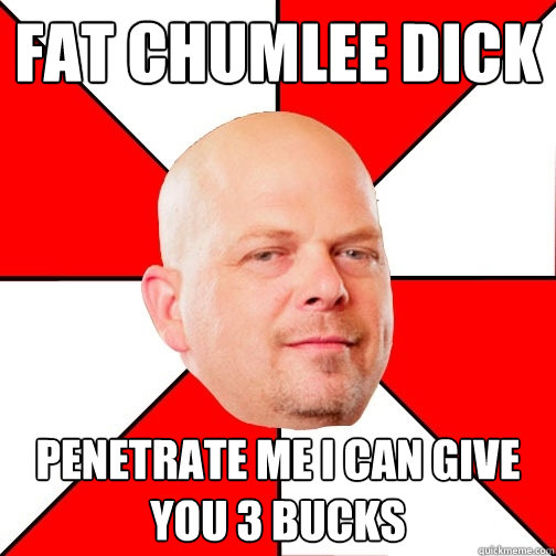 Fat Chumlee dick penetrate me I can give you 3 bucks - Fat Chumlee dick penetrate me I can give you 3 bucks  Pawn Star