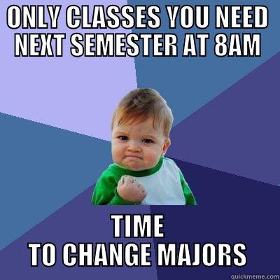 ONLY CLASSES YOU NEED NEXT SEMESTER AT 8AM TIME TO CHANGE MAJORS Success Kid