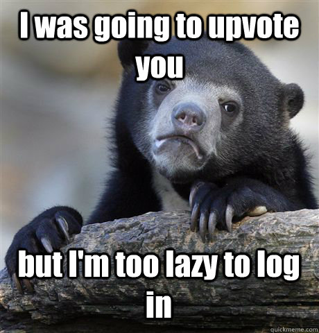 I was going to upvote you but I'm too lazy to log in  Confession Bear