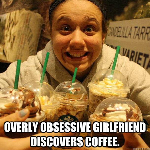  overly obsessive girlfriend discovers coffee.  -  overly obsessive girlfriend discovers coffee.   Starbucks Girl