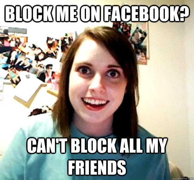 Block me on Facebook? Can't block all my friends  Overly Attached Girlfriend