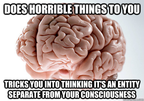 Does horrible things to you  Tricks you into thinking it's an entity separate from your consciousness  Scumbag Brain