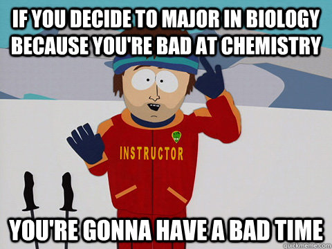 If you decide to major in biology because you're bad at chemistry you're gonna have a bad time - If you decide to major in biology because you're bad at chemistry you're gonna have a bad time  Youre gonna have a bad time