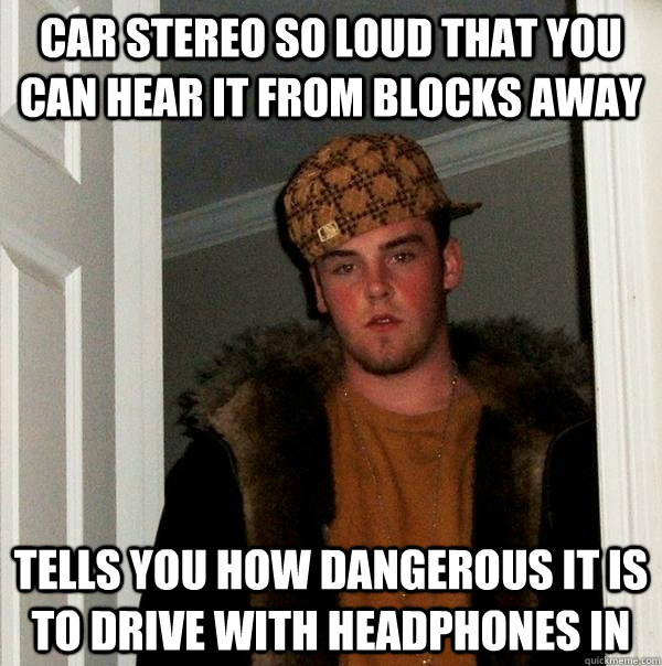 car stereo so loud that you can hear it from blocks away tells you how dangerous it is to drive with headphones in  Scumbag Steve