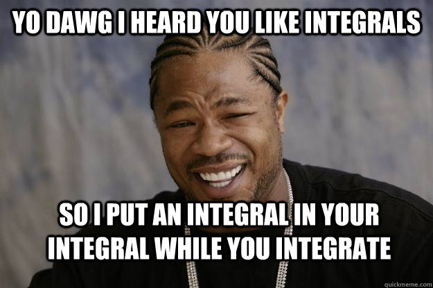 Yo dawg I heard you like integrals So i put an integral in your integral while you integrate - Yo dawg I heard you like integrals So i put an integral in your integral while you integrate  Xzibit meme 2