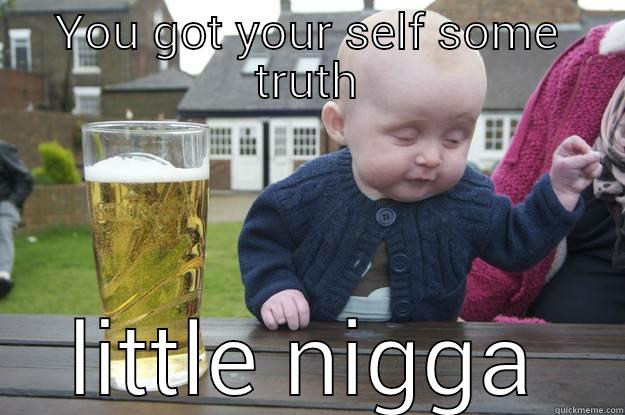 YOU GOT YOUR SELF SOME TRUTH LITTLE NIGGA drunk baby