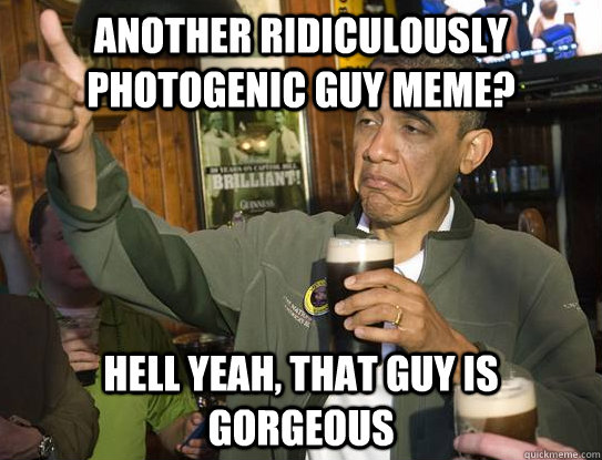 Another ridiculously photogenic guy meme? Hell yeah, that guy is gorgeous   Upvoting Obama