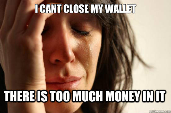 I cant close my wallet there is too much money in it - I cant close my wallet there is too much money in it  First World Problems