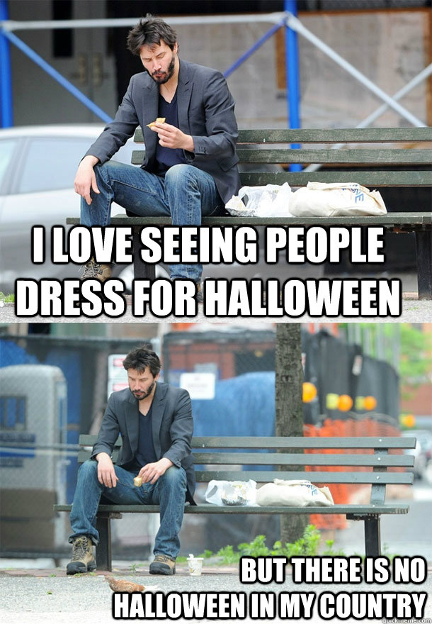 I love seeing people dress for halloween but there is no Halloween in my country  Sad Keanu